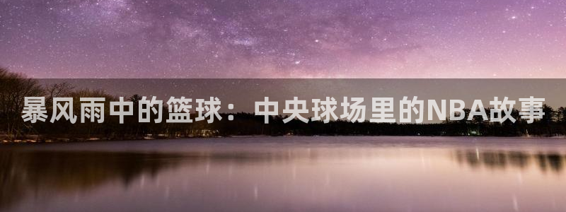 88看球nba直播官网：暴风雨中的篮球：中央球场里的NBA故事