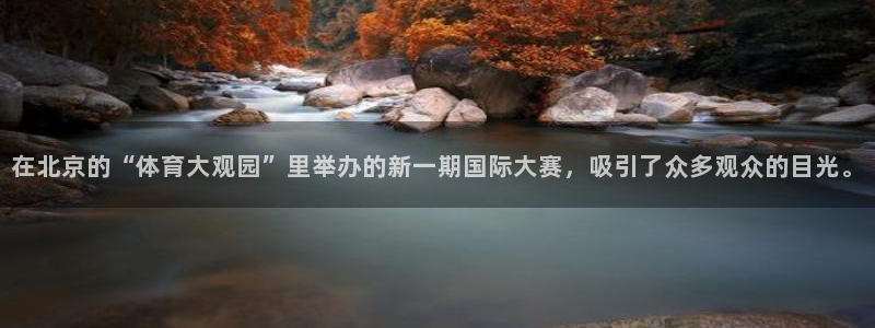 88看球吧直播nba：在北京的“体育大观园”里举办的新一期国际大赛，吸引了众多观众的目光。