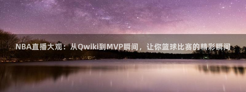 88看球直播nba免费官网：NBA直播大观：从Qwiki到MVP瞬间，让你篮球比赛的精彩瞬间